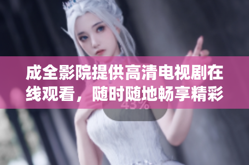 成全影院提供高清电视剧在线观看，随时随地畅享精彩剧集(1)