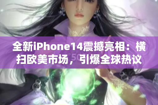全新iPhone14震撼亮相：横扫欧美市场，引爆全球热议