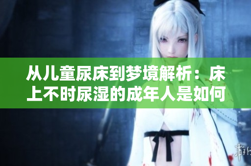 从儿童尿床到梦境解析：床上不时尿湿的成年人是如何解决的？