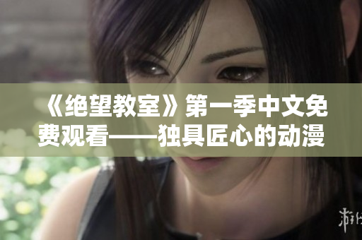 《绝望教室》第一季中文免费观看——独具匠心的动漫之旅
