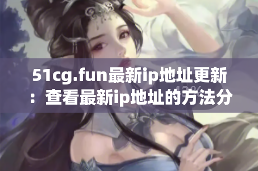 51cg.fun最新ip地址更新：查看最新ip地址的方法分享
