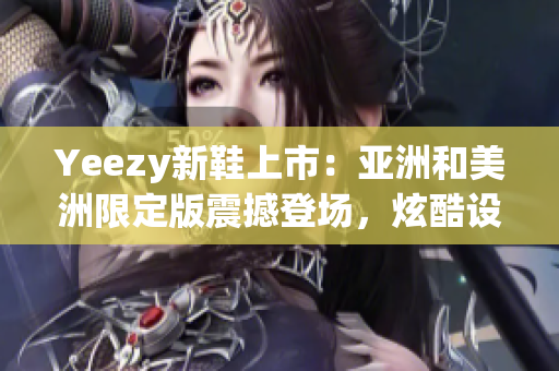 Yeezy新鞋上市：亚洲和美洲限定版震撼登场，炫酷设计值得期待