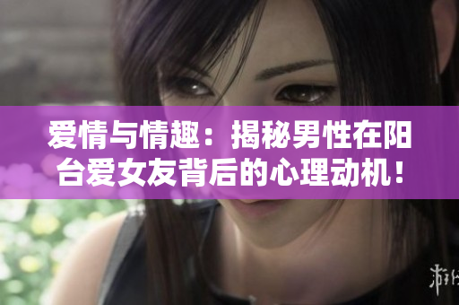 爱情与情趣：揭秘男性在阳台爱女友背后的心理动机！
