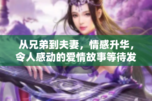 从兄弟到夫妻，情感升华，令人感动的爱情故事等待发掘