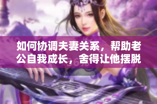 如何协调夫妻关系，帮助老公自我成长，舍得让他摆脱依赖情绪？