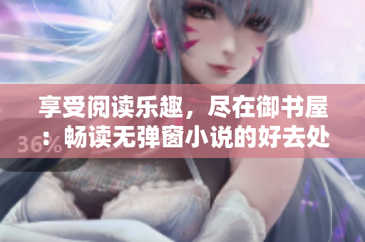 享受阅读乐趣，尽在御书屋：畅读无弹窗小说的好去处