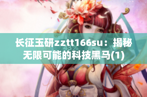 长征玉研zztt166su：揭秘无限可能的科技黑马(1)
