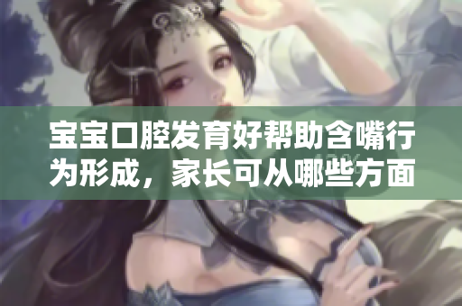 宝宝口腔发育好帮助含嘴行为形成，家长可从哪些方面引导？
