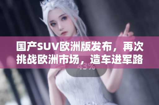 国产SUV欧洲版发布，再次挑战欧洲市场，造车进军路上步步为营