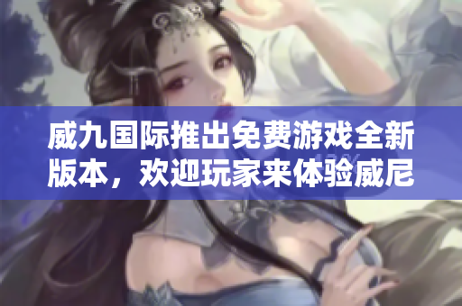 威九国际推出免费游戏全新版本，欢迎玩家来体验威尼斯国际！