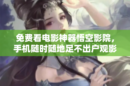 免费看电影神器悟空影院，手机随时随地足不出户观影甜蜜满满