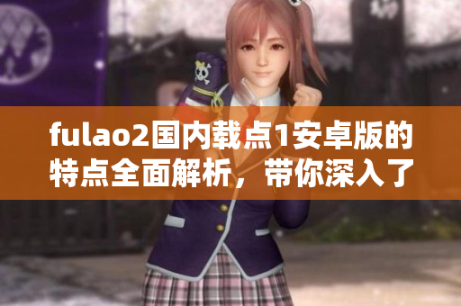 fulao2国内载点1安卓版的特点全面解析，带你深入了解！
