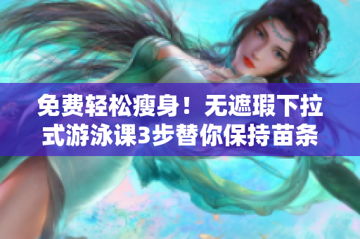 免费轻松瘦身！无遮瑕下拉式游泳课3步替你保持苗条
