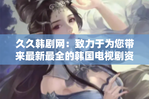 久久韩剧网：致力于为您带来最新最全的韩国电视剧资源