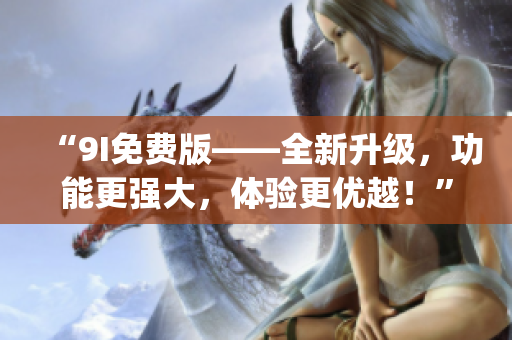 “9I免费版——全新升级，功能更强大，体验更优越！”(1)