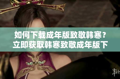 如何下载成年版致敬韩寒？立即获取韩寒致敬成年版下载！