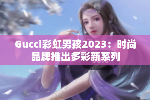 Gucci彩虹男孩2023：时尚品牌推出多彩新系列