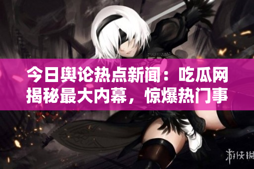 今日舆论热点新闻：吃瓜网揭秘最大内幕，惊爆热门事件！