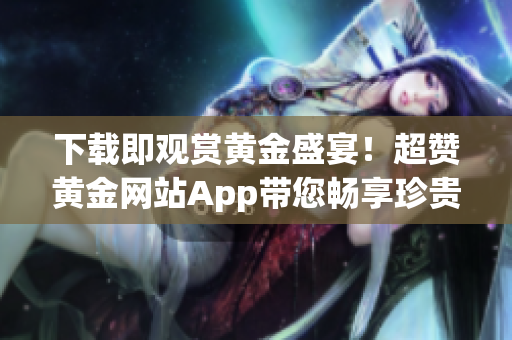下载即观赏黄金盛宴！超赞黄金网站App带您畅享珍贵资源