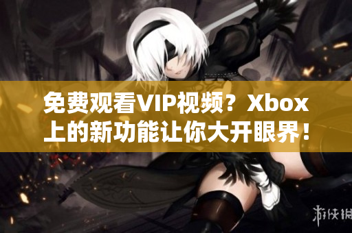 免费观看VIP视频？Xbox上的新功能让你大开眼界！