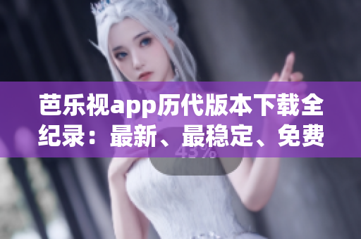 芭乐视app历代版本下载全纪录：最新、最稳定、免费获取(1)