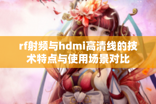 rf射频与hdmi高清线的技术特点与使用场景对比