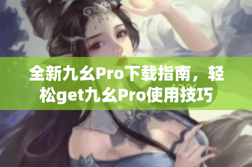 全新九幺Pro下载指南，轻松get九幺Pro使用技巧