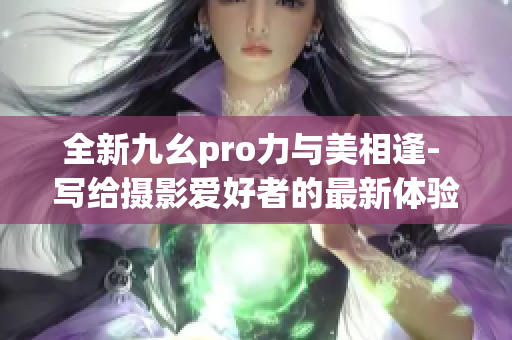全新九幺pro力与美相逢- 写给摄影爱好者的最新体验分享(1)