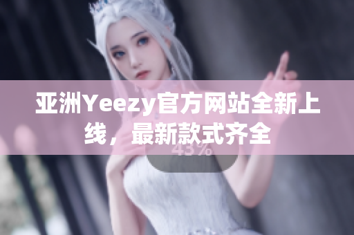 亚洲Yeezy官方网站全新上线，最新款式齐全