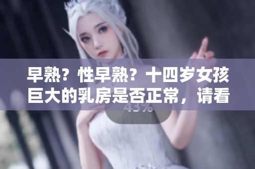 早熟？性早熟？十四岁女孩巨大的乳房是否正常，请看医生的建议