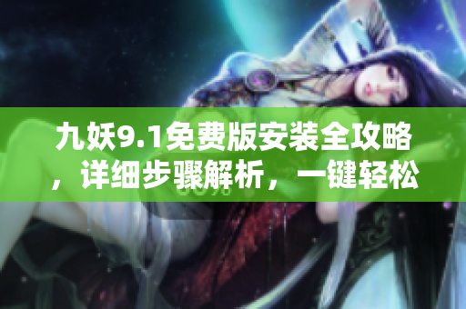九妖9.1免费版安装全攻略，详细步骤解析，一键轻松操作指南