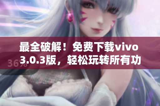最全破解！免费下载vivo 3.0.3版，轻松玩转所有功能！