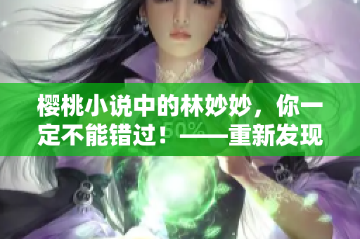 樱桃小说中的林妙妙，你一定不能错过！——重新发现爱与欲的故事
