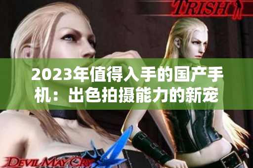 2023年值得入手的国产手机：出色拍摄能力的新宠