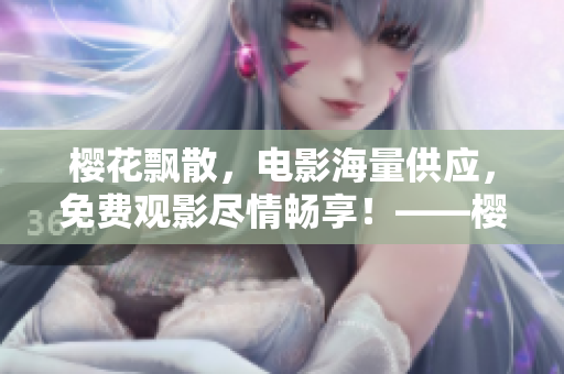 樱花飘散，电影海量供应，免费观影尽情畅享！——樱花电影库完整大全