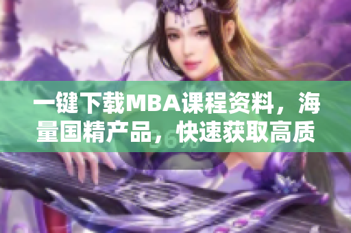 一键下载MBA课程资料，海量国精产品，快速获取高质量教育资源