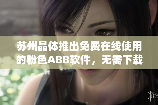 苏州晶体推出免费在线使用的粉色ABB软件，无需下载安装(1)