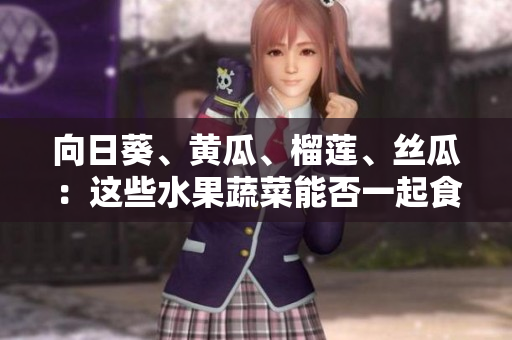 向日葵、黄瓜、榴莲、丝瓜：这些水果蔬菜能否一起食用？