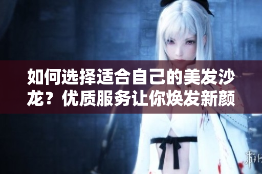 如何选择适合自己的美发沙龙？优质服务让你焕发新颜