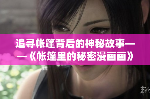 追寻帐篷背后的神秘故事——《帐篷里的秘密漫画画》免费提供土豪。(1)
