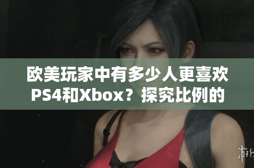 欧美玩家中有多少人更喜欢PS4和Xbox？探究比例的研究