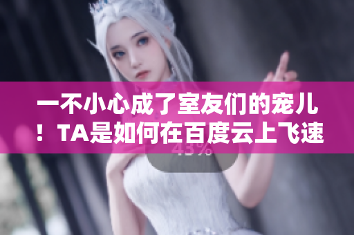 一不小心成了室友们的宠儿！TA是如何在百度云上飞速升温的？