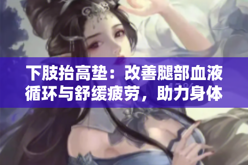 下肢抬高垫：改善腿部血液循环与舒缓疲劳，助力身体翻身垫