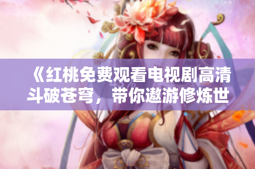 《红桃免费观看电视剧高清斗破苍穹，带你遨游修炼世界》