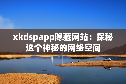 xkdspapp隐藏网站：探秘这个神秘的网络空间