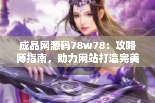 成品网源码78w78：攻略师指南，助力网站打造完美互联网风格