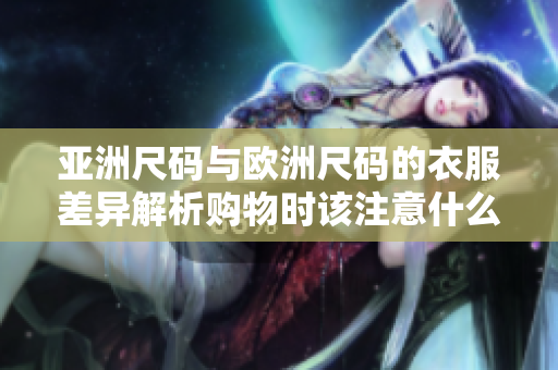 亚洲尺码与欧洲尺码的衣服差异解析购物时该注意什么？