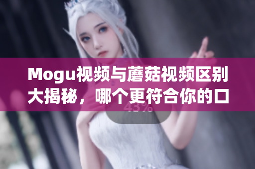 Mogu视频与蘑菇视频区别大揭秘，哪个更符合你的口味？