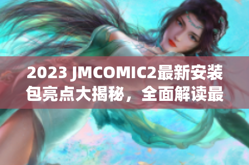 2023 JMCOMIC2最新安装包亮点大揭秘，全面解读最新更新特色