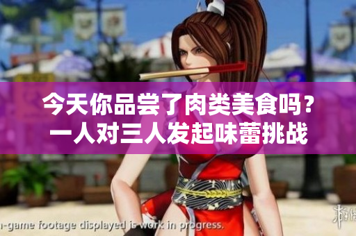 今天你品尝了肉类美食吗？一人对三人发起味蕾挑战